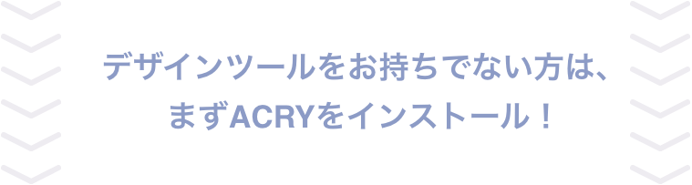 デザインツールをお持ちでない方は、まずACRYをインストール！