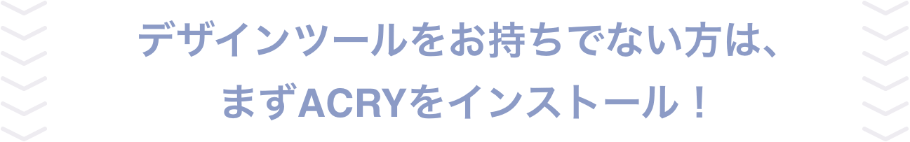 デザインツールをお持ちでない方は、まずACRYをインストール！